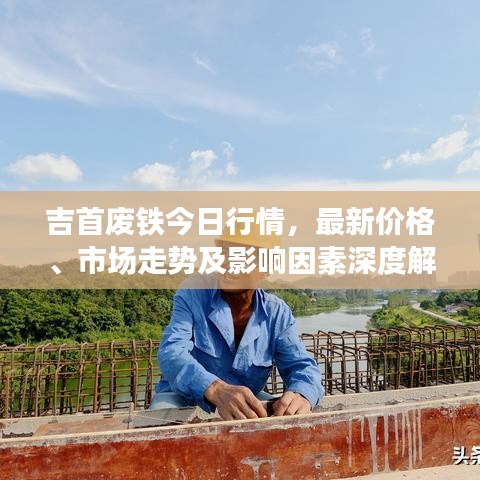 吉首废铁今日行情，最新价格、市场走势及影响因素深度解析