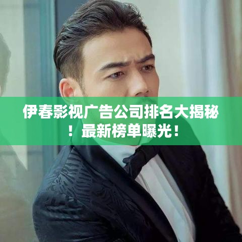 伊春影视广告公司排名大揭秘！最新榜单曝光！