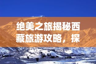 绝美之旅揭秘西藏旅游攻略,探索高原秘境的绝佳指南!