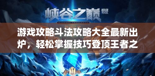 游戏攻略斗法攻略大全最新出炉,轻松掌握技巧登顶王者之巅!