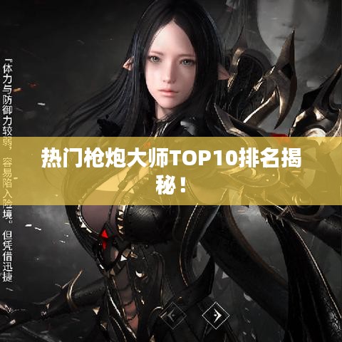 热门枪炮大师TOP10排名揭秘！