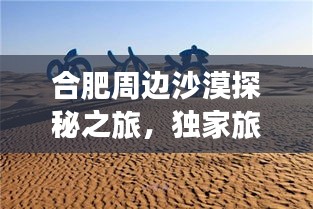 合肥周边沙漠探秘之旅,独家旅游攻略