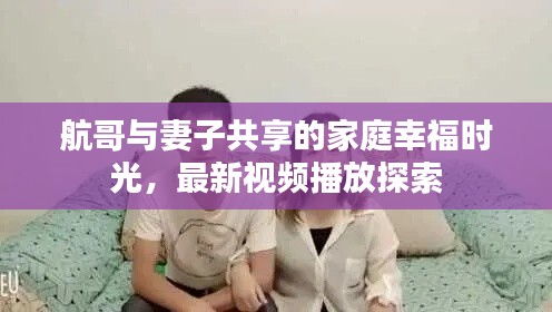 航哥与妻子共享的家庭幸福时光，最新视频播放探索