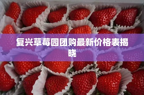 复兴草莓园团购最新价格表揭晓
