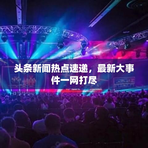 头条新闻热点速递,最新大事件一网打尽
