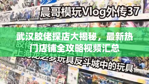武汉胶佬探店大揭秘,最新热门店铺全攻略视频汇总