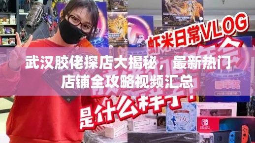武汉胶佬探店大揭秘,最新热门店铺全攻略视频汇总