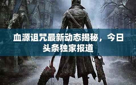 血源诅咒最新动态揭秘,今日头条独家报道