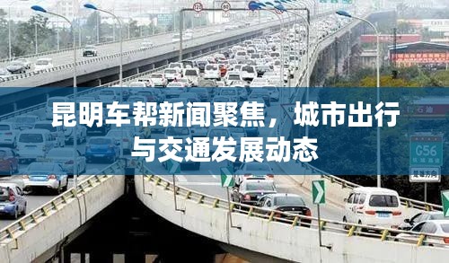 昆明车帮新闻聚焦，城市出行与交通发展动态