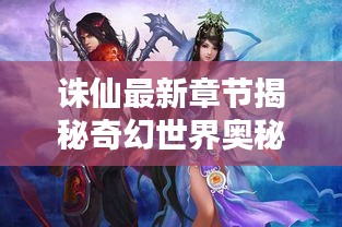 诛仙最新章节揭秘奇幻世界奥秘