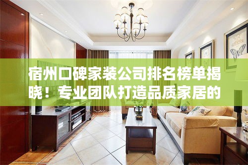 宿州口碑家装公司排名榜单揭晓!专业团队打造品质家居的首选!