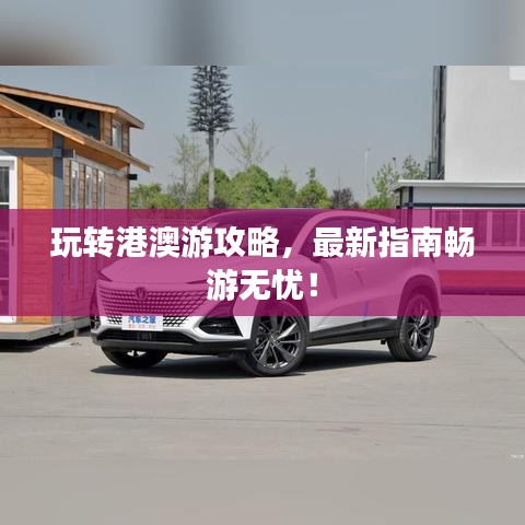 玩转港澳游攻略,最新指南畅游无忧!