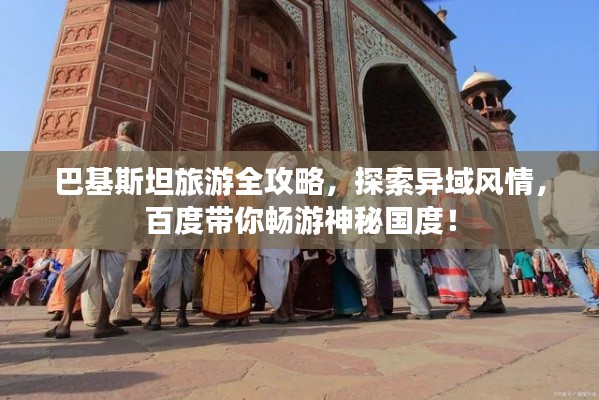 巴基斯坦旅游全攻略，探索异域风情，百度带你畅游神秘国度！