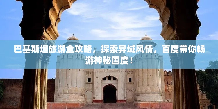 巴基斯坦旅游全攻略,探索异域风情,百度带你畅游神秘国度!