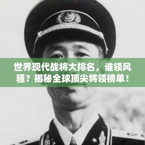 世界现代战将大排名，谁领风骚？揭秘全球顶尖将领榜单！