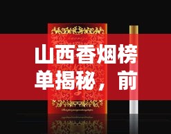 山西香烟榜单揭秘，前十名优质烟草品牌盘点