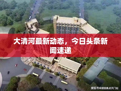 大清河最新动态,今日头条新闻速递
