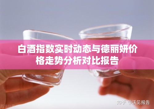 白酒指数实时动态与德丽妍价格走势分析对比报告