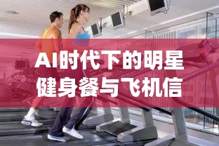 AI时代下的明星健身餐与飞机信息实时追踪，引领健康潮流的新纪元探索