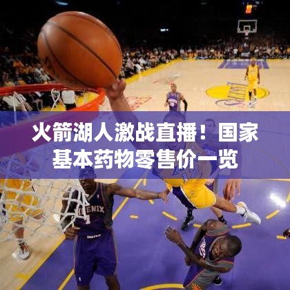 火箭湖人激战直播！国家基本药物零售价一览