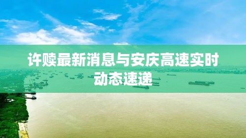 许赎最新消息与安庆高速实时动态速递