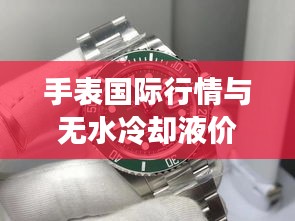 手表国际行情与无水冷却液价格深度解析