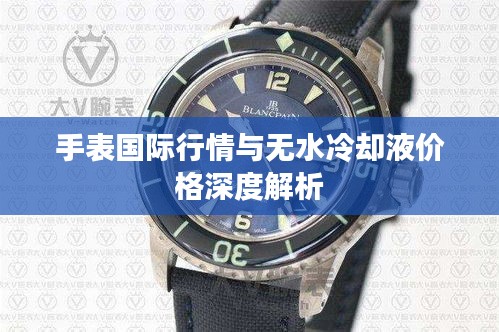 手表国际行情与无水冷却液价格深度解析