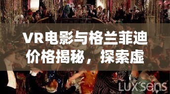 VR电影与格兰菲迪价格揭秘,探索虚拟世界与美酒奇缘
