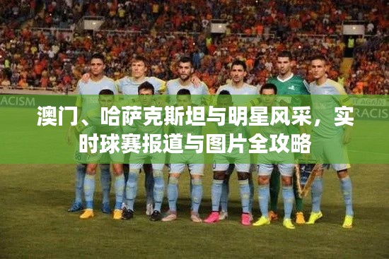 澳门、哈萨克斯坦与明星风采，实时球赛报道与图片全攻略