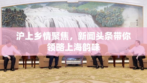沪上乡情聚焦，新闻头条带你领略上海韵味