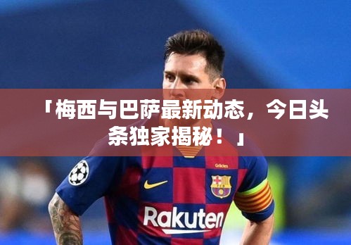 「梅西与巴萨最新动态，今日头条独家揭秘！」