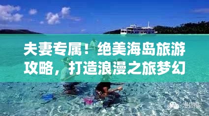夫妻专属！绝美海岛旅游攻略，打造浪漫之旅梦幻之旅