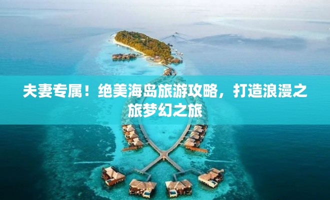 夫妻专属!绝美海岛旅游攻略,打造浪漫之旅梦幻之旅