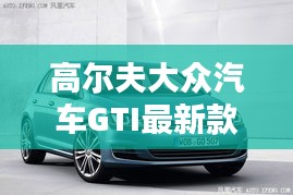 高尔夫大众汽车GTI最新款，性能与设计的巅峰之作
