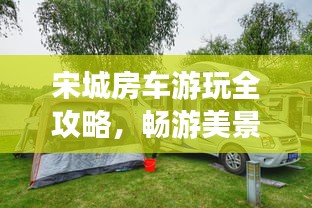 宋城房车游玩全攻略,畅游美景,尽享舒适之旅!