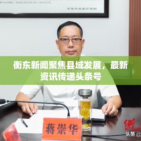 衡东新闻聚焦县域发展,最新资讯传递头条号