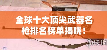 全球十大顶尖武器名枪排名榜单揭晓!