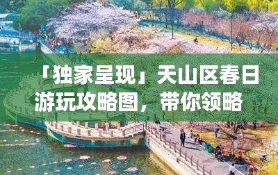 「独家呈现」天山区春日游玩攻略图，带你领略醉人春景魅力