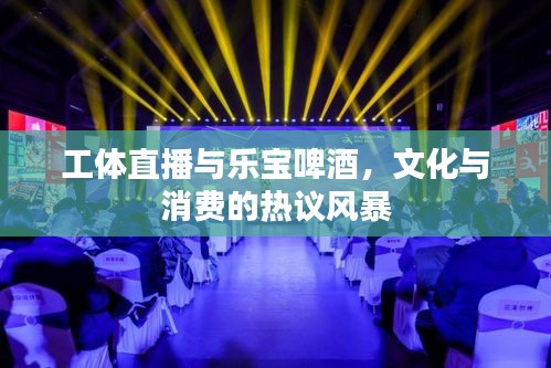 工体直播与乐宝啤酒,文化与消费的热议风暴