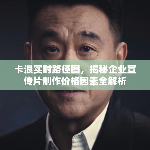 卡浪实时路径图,揭秘企业宣传片制作价格因素全解析