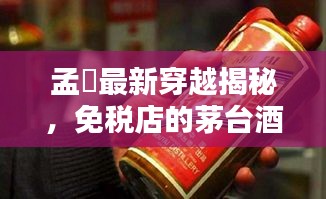 孟峎最新穿越揭秘,免税店的茅台酒价格走势大揭秘