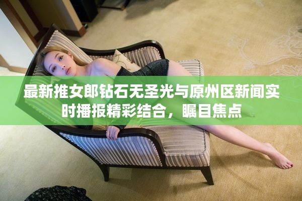 最新推女郎钻石无圣光与原州区新闻实时播报精彩结合,瞩目焦点