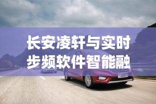 长安凌轩与实时步频软件智能融合,引领驾驭未来新篇章