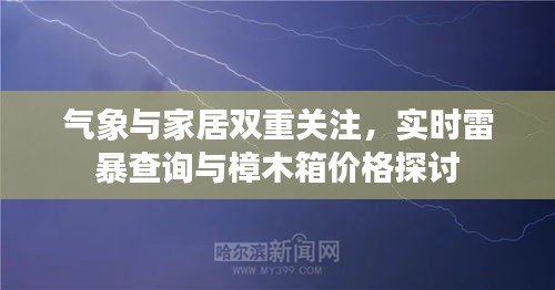 气象与家居双重关注,实时雷暴查询与樟木箱价格探讨