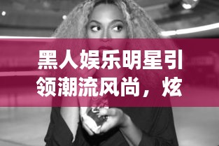 黑人娱乐明星引领潮流风尚,炫酷网名闪耀科技与美学结合新纪元!