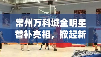 常州万科城全明星替补亮相,掀起新一波热潮