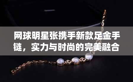 网球明星张携手新款足金手链，实力与时尚的完美融合