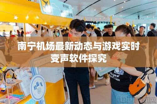 南宁机场最新动态与游戏实时变声软件探究