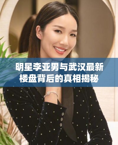 明星李亚男与武汉最新楼盘背后的真相揭秘