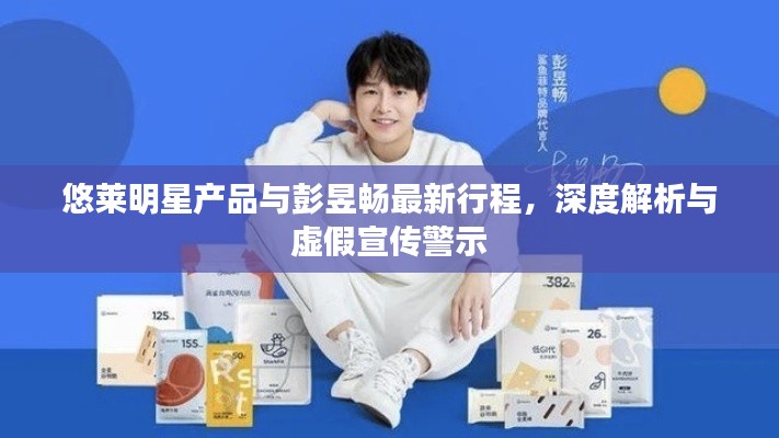 悠莱明星产品与彭昱畅最新行程,深度解析与虚假宣传警示